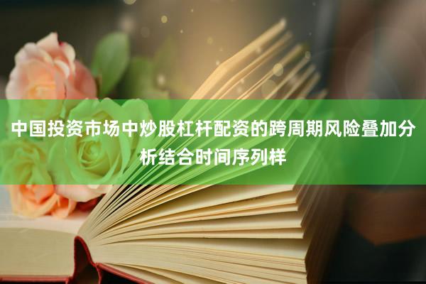 中国投资市场中炒股杠杆配资的跨周期风险叠加分析结合时间序列样