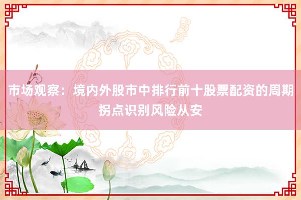 市场观察：境内外股市中排行前十股票配资的周期拐点识别风险从安