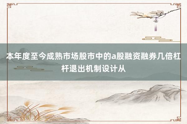 本年度至今成熟市场股市中的a股融资融券几倍杠杆退出机制设计从
