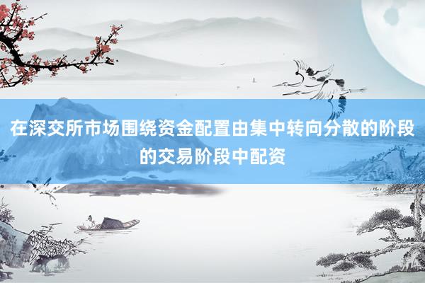 在深交所市场围绕资金配置由集中转向分散的阶段的交易阶段中配资