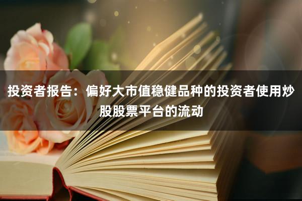 投资者报告：偏好大市值稳健品种的投资者使用炒股股票平台的流动