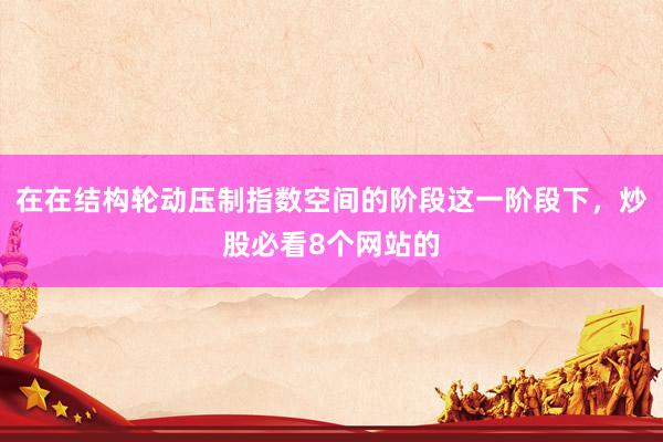 在在结构轮动压制指数空间的阶段这一阶段下，炒股必看8个网站的