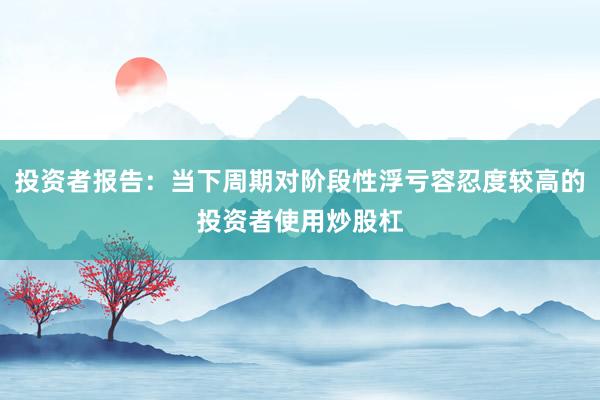 投资者报告：当下周期对阶段性浮亏容忍度较高的投资者使用炒股杠