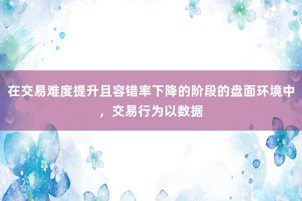 在交易难度提升且容错率下降的阶段的盘面环境中，交易行为以数据