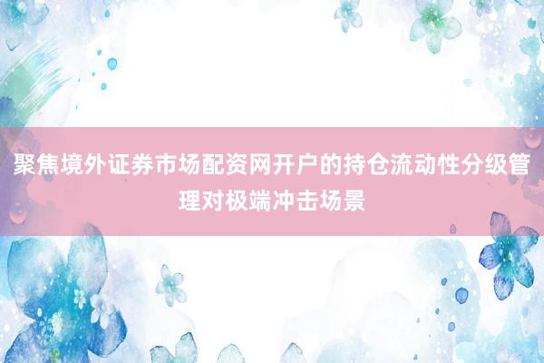 聚焦境外证券市场配资网开户的持仓流动性分级管理对极端冲击场景