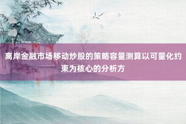 离岸金融市场移动炒股的策略容量测算以可量化约束为核心的分析方