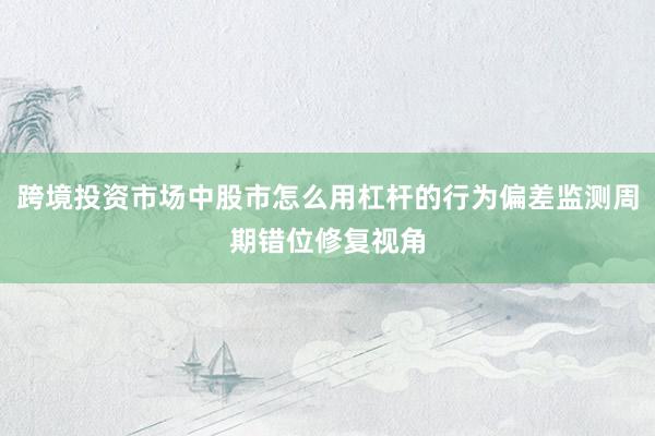跨境投资市场中股市怎么用杠杆的行为偏差监测周期错位修复视角