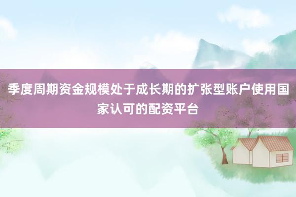 季度周期资金规模处于成长期的扩张型账户使用国家认可的配资平台