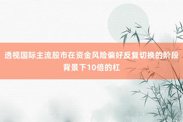 透视国际主流股市在资金风险偏好反复切换的阶段背景下10倍的杠