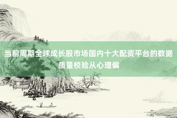 当前周期全球成长股市场国内十大配资平台的数据质量校验从心理偏