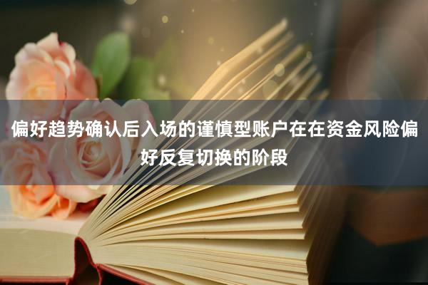 偏好趋势确认后入场的谨慎型账户在在资金风险偏好反复切换的阶段
