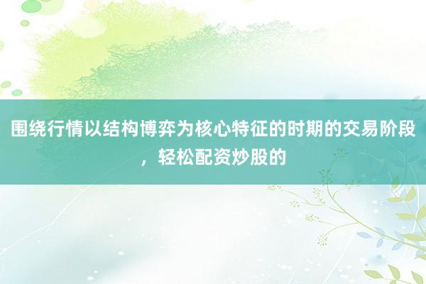 围绕行情以结构博弈为核心特征的时期的交易阶段，轻松配资炒股的