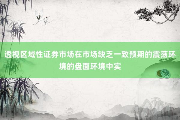 透视区域性证券市场在市场缺乏一致预期的震荡环境的盘面环境中实