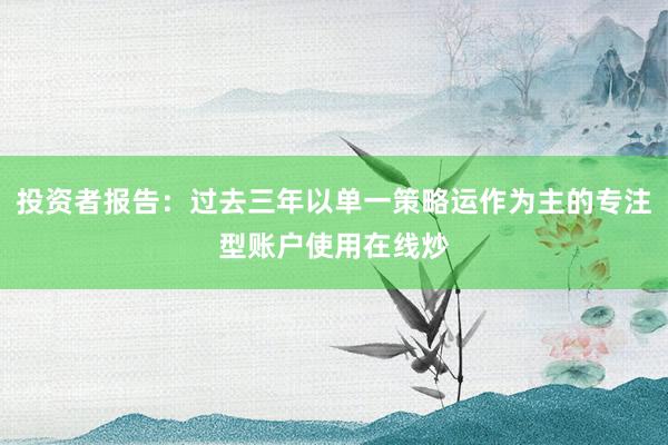 投资者报告：过去三年以单一策略运作为主的专注型账户使用在线炒