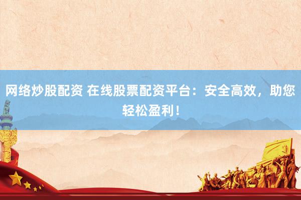 网络炒股配资 在线股票配资平台：安全高效，助您轻松盈利！