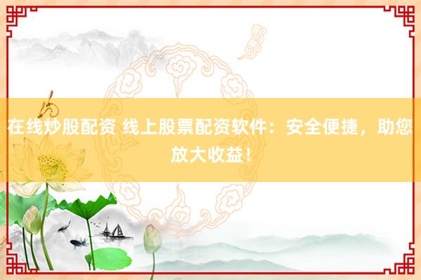 在线炒股配资 线上股票配资软件：安全便捷，助您放大收益！