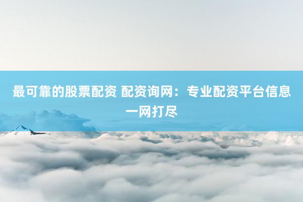 最可靠的股票配资 配资询网：专业配资平台信息一网打尽