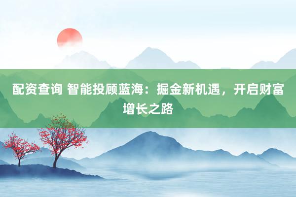 配资查询 智能投顾蓝海：掘金新机遇，开启财富增长之路