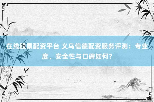 在线股票配资平台 义乌信德配资服务评测：专业度、安全性与口碑如何？