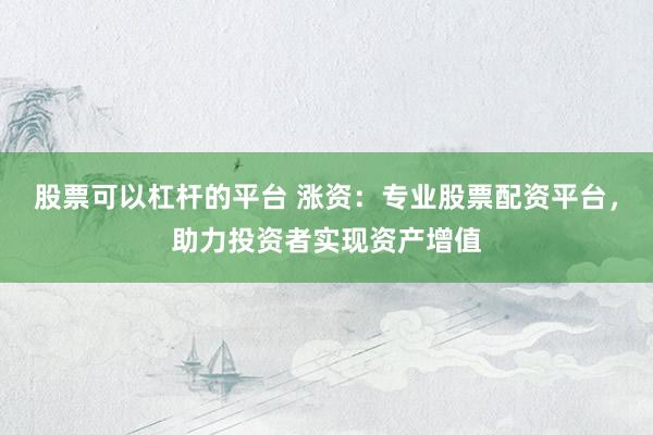 股票可以杠杆的平台 涨资：专业股票配资平台，助力投资者实现资产增值