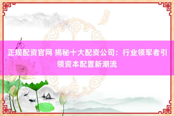 正规配资官网 揭秘十大配资公司：行业领军者引领资本配置新潮流