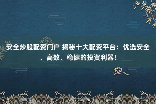 安全炒股配资门户 揭秘十大配资平台：优选安全、高效、稳健的投资利器！