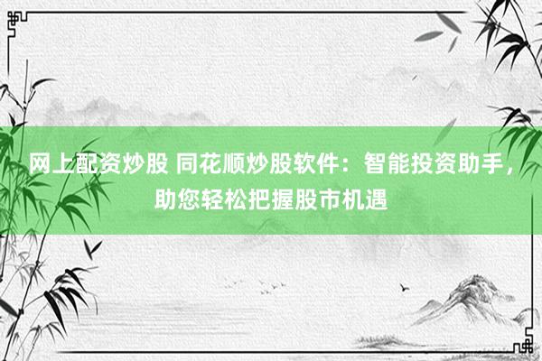 网上配资炒股 同花顺炒股软件：智能投资助手，助您轻松把握股市机遇
