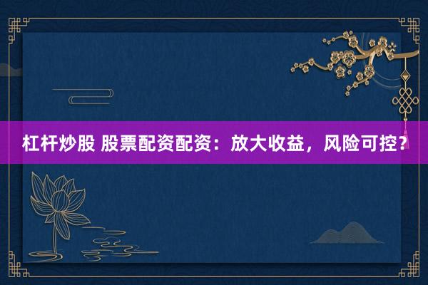 杠杆炒股 股票配资配资：放大收益，风险可控？