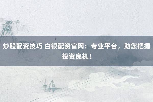 炒股配资技巧 白银配资官网：专业平台，助您把握投资良机！