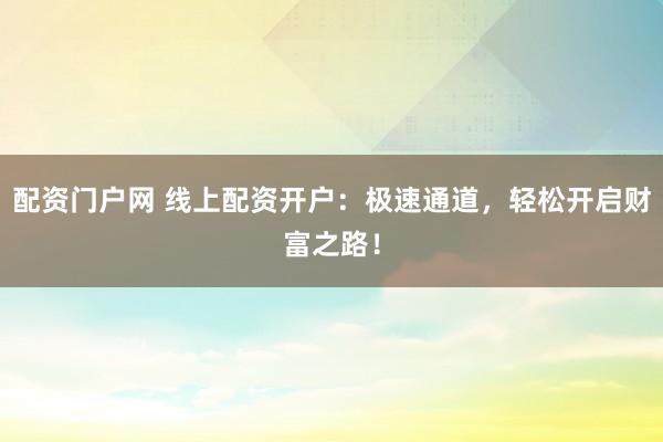 配资门户网 线上配资开户：极速通道，轻松开启财富之路！