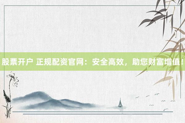 股票开户 正规配资官网：安全高效，助您财富增值！
