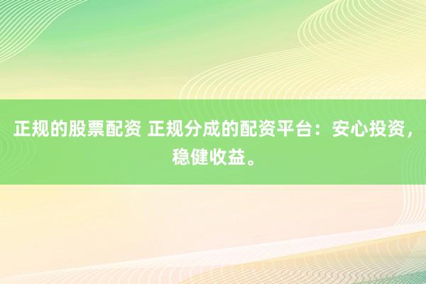 正规的股票配资 正规分成的配资平台：安心投资，稳健收益。