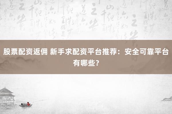 股票配资返佣 新手求配资平台推荐：安全可靠平台有哪些？