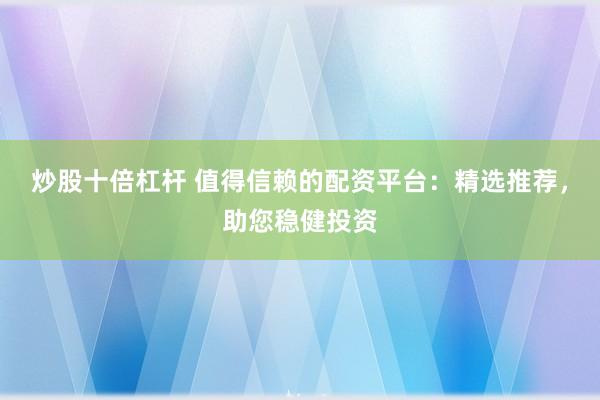 炒股十倍杠杆 值得信赖的配资平台：精选推荐，助您稳健投资