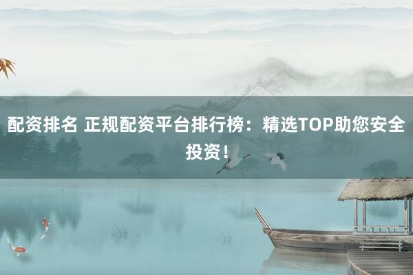 配资排名 正规配资平台排行榜：精选TOP助您安全投资！