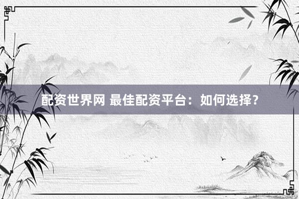 配资世界网 最佳配资平台：如何选择？