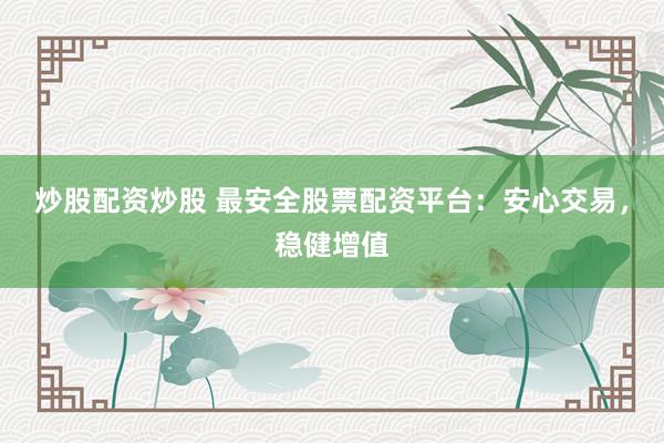 炒股配资炒股 最安全股票配资平台：安心交易，稳健增值