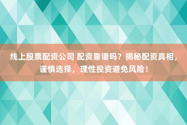 线上股票配资公司 配资靠谱吗？揭秘配资真相，谨慎选择，理性投资避免风险！