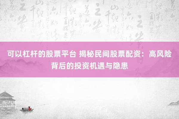 可以杠杆的股票平台 揭秘民间股票配资：高风险背后的投资机遇与隐患
