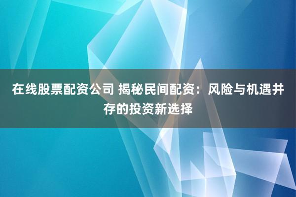 在线股票配资公司 揭秘民间配资：风险与机遇并存的投资新选择