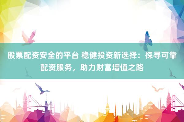 股票配资安全的平台 稳健投资新选择：探寻可靠配资服务，助力财富增值之路