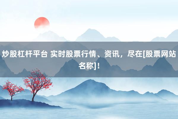 炒股杠杆平台 实时股票行情、资讯，尽在[股票网站名称]！