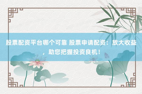 股票配资平台哪个可靠 股票申请配资：放大收益，助您把握投资良机！