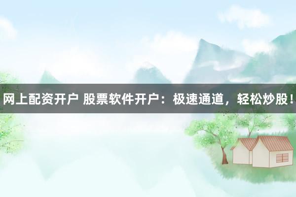 网上配资开户 股票软件开户：极速通道，轻松炒股！