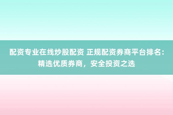配资专业在线炒股配资 正规配资券商平台排名：精选优质券商，安全投资之选