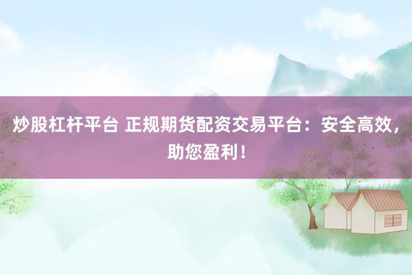 炒股杠杆平台 正规期货配资交易平台：安全高效，助您盈利！