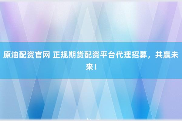原油配资官网 正规期货配资平台代理招募，共赢未来！