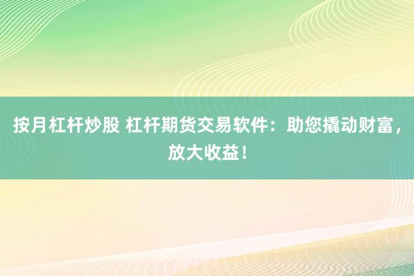 按月杠杆炒股 杠杆期货交易软件：助您撬动财富，放大收益！