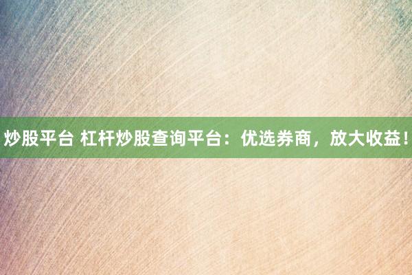 炒股平台 杠杆炒股查询平台：优选券商，放大收益！