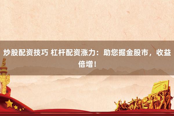 炒股配资技巧 杠杆配资涨力：助您掘金股市，收益倍增！